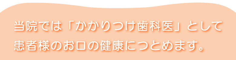 当院では「かかりつけ歯科医」として患者様のお口の健康につとめます。