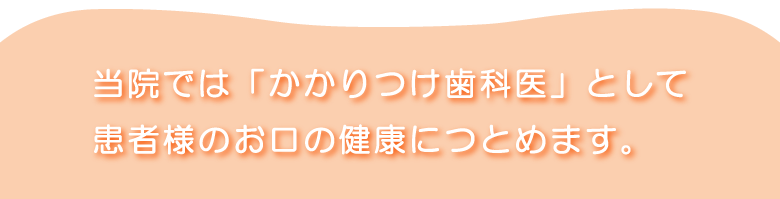 当院では「かかりつけ歯科医」として患者様のお口の健康につとめます。