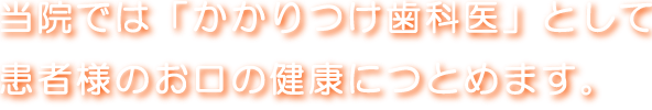 当院では「かかりつけ歯科医」として患者様のお口の健康につとめます。